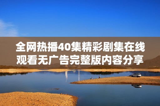 全网热播40集精彩剧集在线观看无广告完整版内容分享