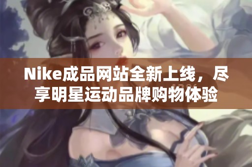 Nike成品网站全新上线，尽享明星运动品牌购物体验