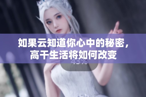 如果云知道你心中的秘密，高干生活将如何改变