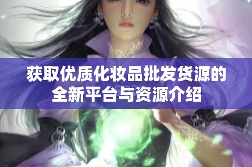 获取优质化妆品批发货源的全新平台与资源介绍