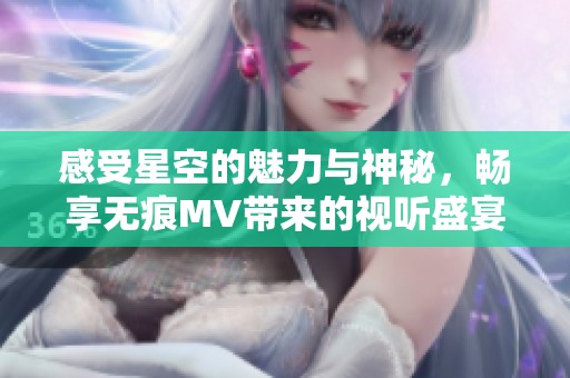 感受星空的魅力与神秘，畅享无痕MV带来的视听盛宴