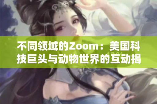 不同领域的Zoom：美国科技巨头与动物世界的互动揭秘