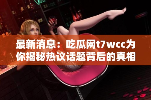 最新消息：吃瓜网t7wcc为你揭秘热议话题背后的真相