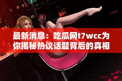 最新消息：吃瓜网t7wcc为你揭秘热议话题背后的真相