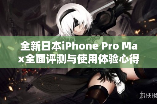 全新日本iPhone Pro Max全面评测与使用体验心得分享