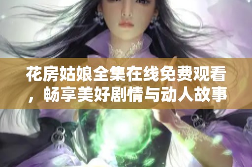 花房姑娘全集在线免费观看，畅享美好剧情与动人故事