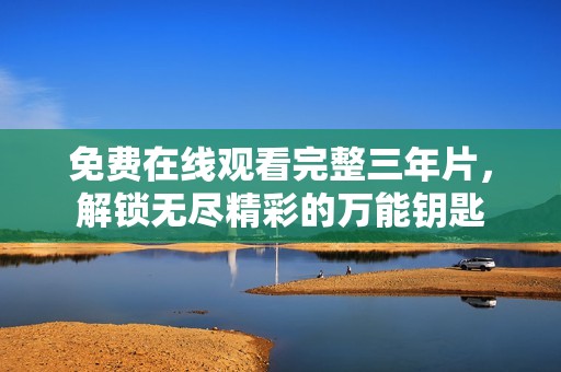 免费在线观看完整三年片，解锁无尽精彩的万能钥匙