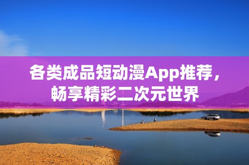 各类成品短动漫App推荐，畅享精彩二次元世界