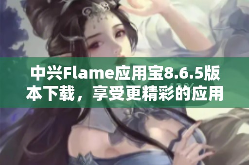 中兴Flame应用宝8.6.5版本下载，享受更精彩的应用体验