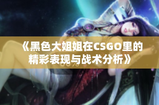 《黑色大姐姐在CSGO里的精彩表现与战术分析》