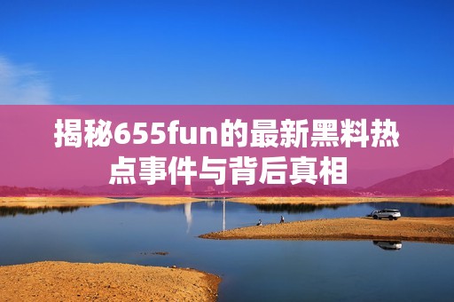 揭秘655fun的最新黑料热点事件与背后真相