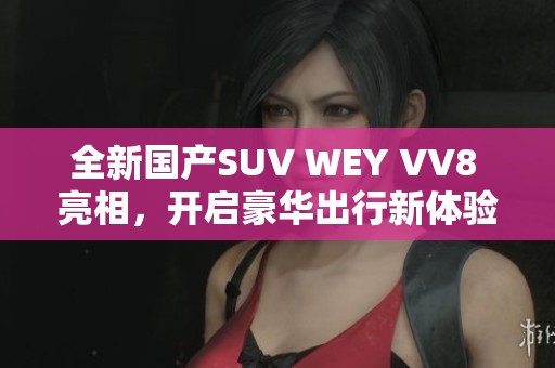 全新国产SUV WEY VV8 亮相，开启豪华出行新体验