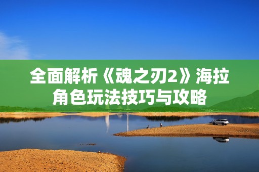 全面解析《魂之刃2》海拉角色玩法技巧与攻略