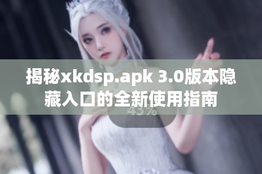 揭秘xkdsp.apk 3.0版本隐藏入口的全新使用指南