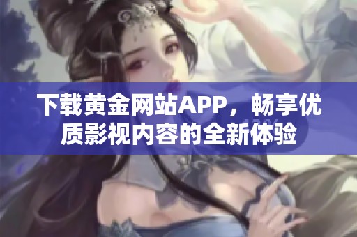 下载黄金网站APP，畅享优质影视内容的全新体验