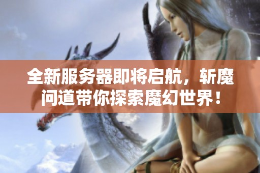 全新服务器即将启航，斩魔问道带你探索魔幻世界！