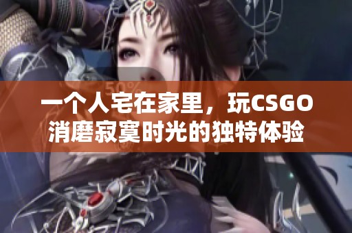 一个人宅在家里，玩CSGO消磨寂寞时光的独特体验