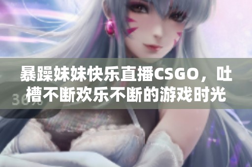 暴躁妹妹快乐直播CSGO，吐槽不断欢乐不断的游戏时光