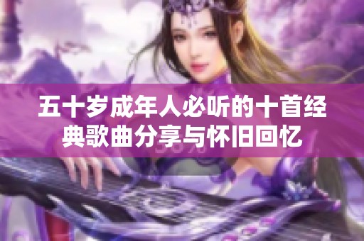 五十岁成年人必听的十首经典歌曲分享与怀旧回忆