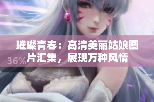 璀璨青春：高清美丽姑娘图片汇集，展现万种风情