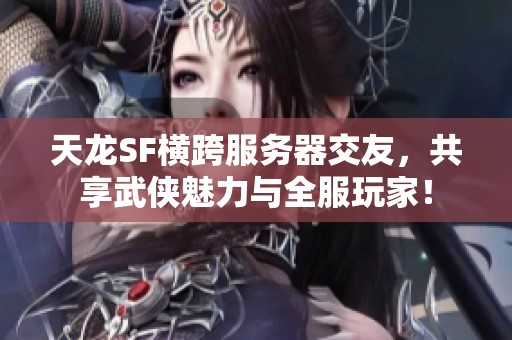 天龙SF横跨服务器交友，共享武侠魅力与全服玩家！