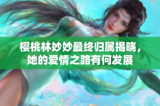 樱桃林妙妙最终归属揭晓，她的爱情之路有何发展