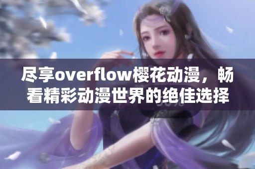 尽享overflow樱花动漫，畅看精彩动漫世界的绝佳选择