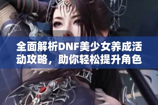 全面解析DNF美少女养成活动攻略，助你轻松提升角色实力！