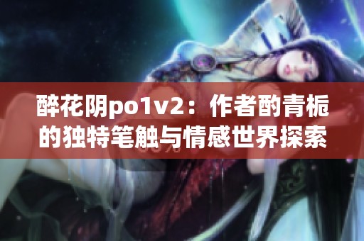 醉花阴po1v2：作者酌青栀的独特笔触与情感世界探索