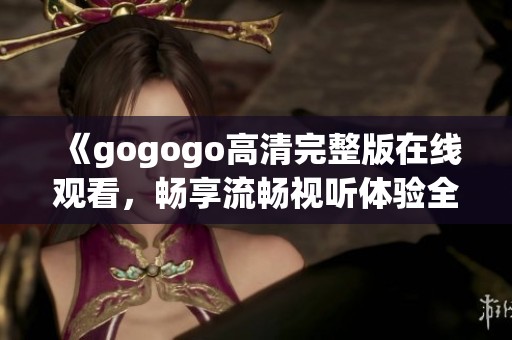 《gogogo高清完整版在线观看，畅享流畅视听体验全新感受》