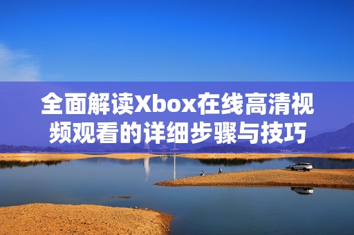 全面解读Xbox在线高清视频观看的详细步骤与技巧