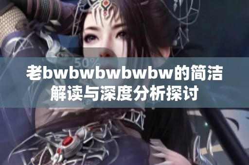 老bwbwbwbwbw的简洁解读与深度分析探讨