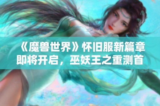 《魔兽世界》怀旧服新篇章即将开启，巫妖王之重测首播！