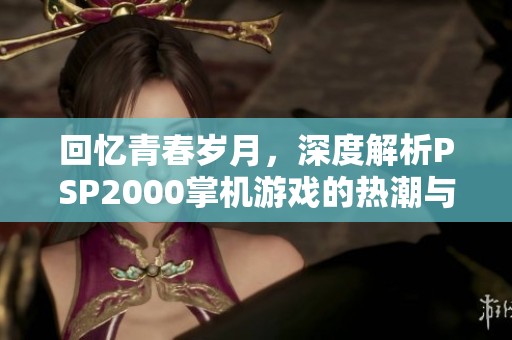 回忆青春岁月，深度解析PSP2000掌机游戏的热潮与魅力