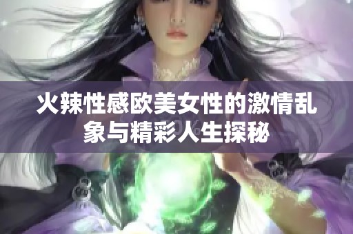 火辣性感欧美女性的激情乱象与精彩人生探秘