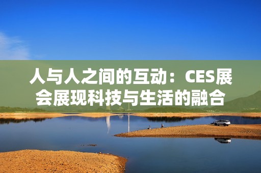 人与人之间的互动：CES展会展现科技与生活的融合