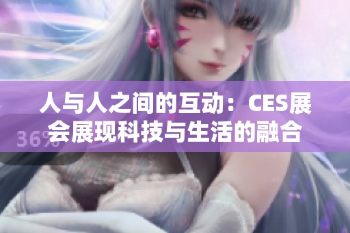 人与人之间的互动：CES展会展现科技与生活的融合