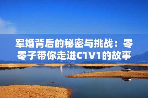 军婚背后的秘密与挑战：零零子带你走进C1V1的故事