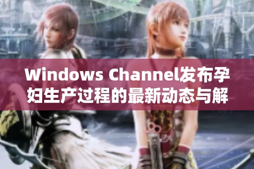 Windows Channel发布孕妇生产过程的最新动态与解析