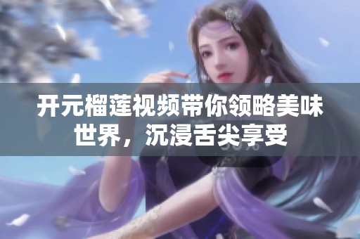 开元榴莲视频带你领略美味世界，沉浸舌尖享受