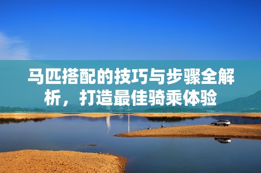 马匹搭配的技巧与步骤全解析，打造最佳骑乘体验