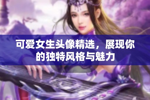 可爱女生头像精选，展现你的独特风格与魅力