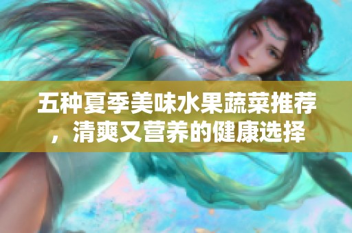 五种夏季美味水果蔬菜推荐，清爽又营养的健康选择