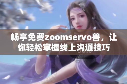 畅享免费zoomservo兽，让你轻松掌握线上沟通技巧