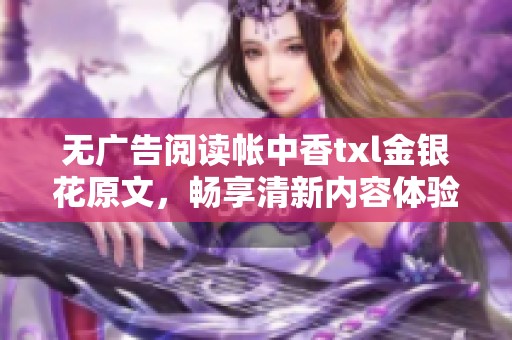 无广告阅读帐中香txl金银花原文，畅享清新内容体验