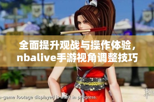 全面提升观战与操作体验，nbalive手游视角调整技巧解析