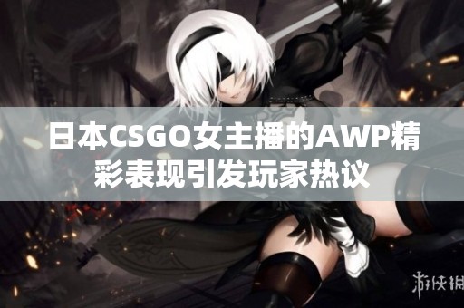 日本CSGO女主播的AWP精彩表现引发玩家热议