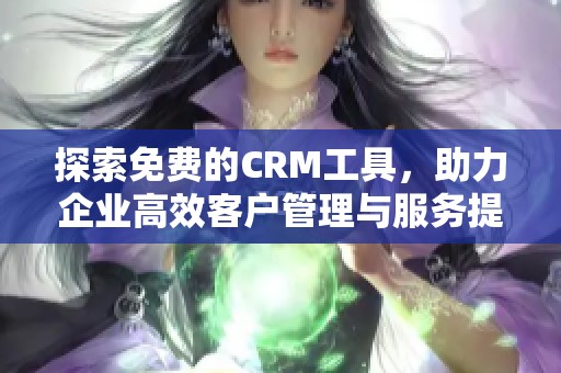 探索免费的CRM工具，助力企业高效客户管理与服务提升