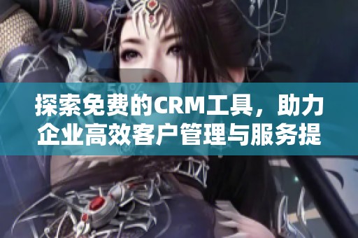 探索免费的CRM工具，助力企业高效客户管理与服务提升