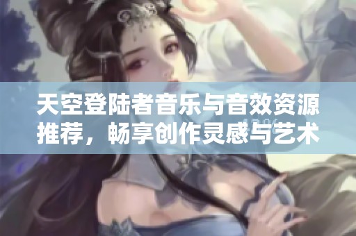 天空登陆者音乐与音效资源推荐，畅享创作灵感与艺术体验